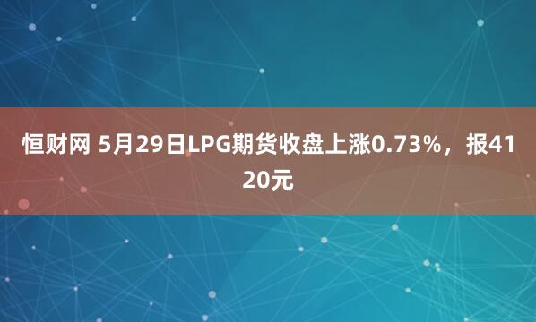 恒财网 5月29日LPG期货收盘上涨0.73%，报4120元