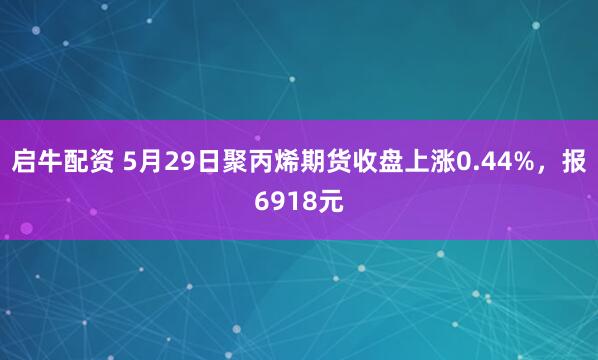 启牛配资 5月29日聚丙烯期货收盘上涨0.44%，报6918元