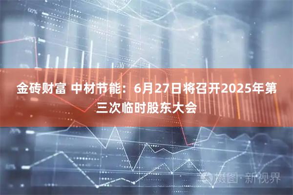 金砖财富 中材节能：6月27日将召开2025年第三次临时股东大会
