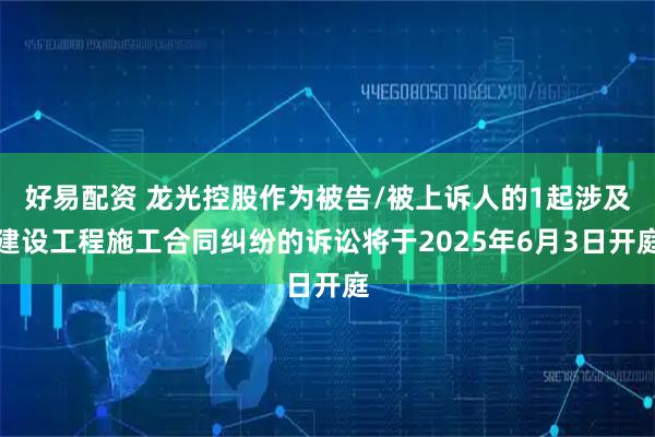 好易配资 龙光控股作为被告/被上诉人的1起涉及建设工程施工合同纠纷的诉讼将于2025年6月3日开庭