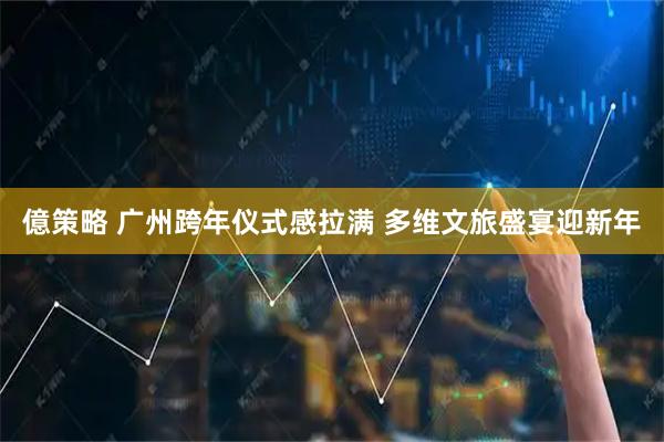 億策略 广州跨年仪式感拉满 多维文旅盛宴迎新年