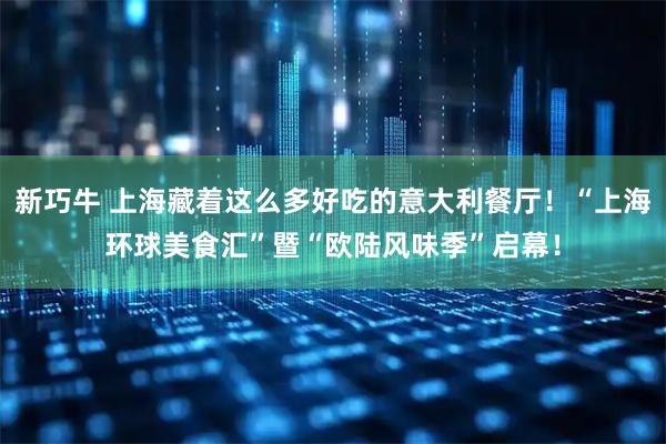 新巧牛 上海藏着这么多好吃的意大利餐厅！“上海环球美食汇”暨“欧陆风味季”启幕！