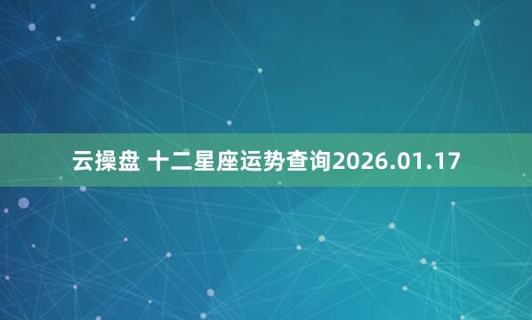 云操盘 十二星座运势查询2026.01.17