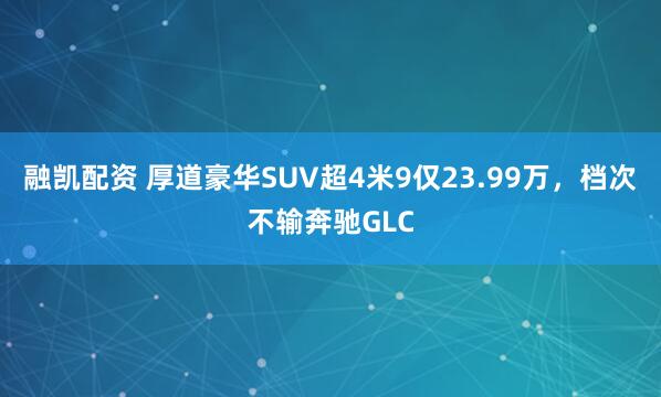 融凯配资 厚道豪华SUV超4米9仅23.99万，档次不输奔驰GLC