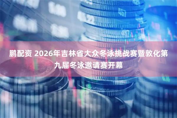 鹏配资 2026年吉林省大众冬泳挑战赛暨敦化第九届冬泳邀请赛开幕