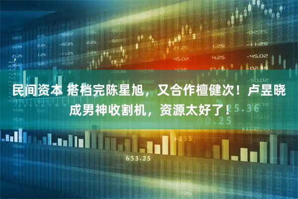 民间资本 搭档完陈星旭，又合作檀健次！卢昱晓成男神收割机，资源太好了！