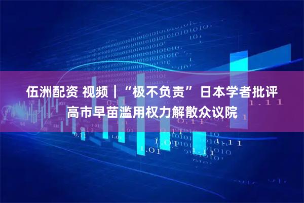 伍洲配资 视频｜“极不负责” 日本学者批评高市早苗滥用权力解散众议院