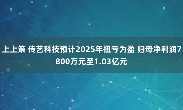 上上策 传艺科技预计2025年扭亏为盈 归母净利润7800万元至1.03亿元