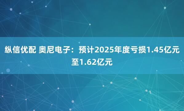 纵信优配 奥尼电子：预计2025年度亏损1.45亿元至1.62亿元