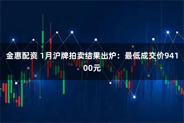 金惠配资 1月沪牌拍卖结果出炉：最低成交价94100元