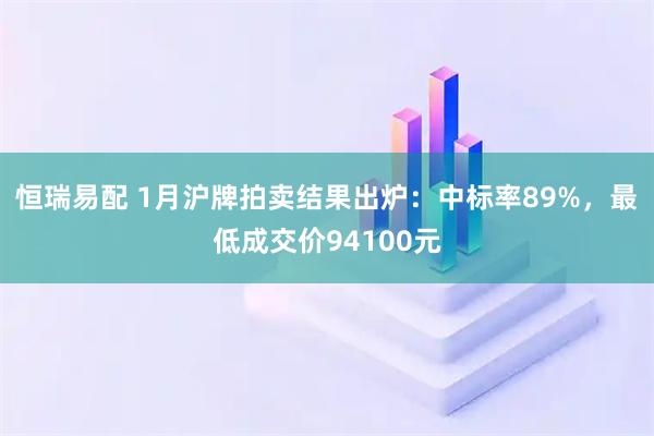 恒瑞易配 1月沪牌拍卖结果出炉：中标率89%，最低成交价94100元