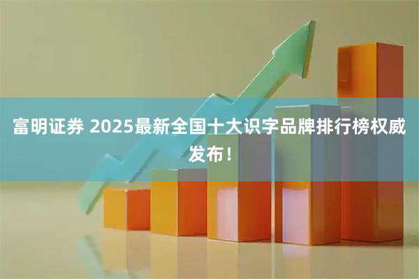 富明证券 2025最新全国十大识字品牌排行榜权威发布！