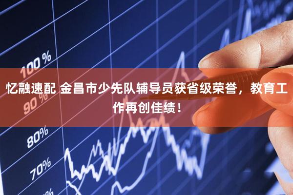 忆融速配 金昌市少先队辅导员获省级荣誉，教育工作再创佳绩！