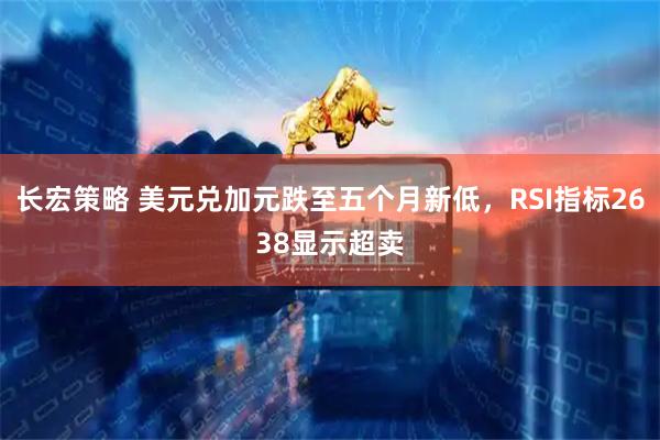 长宏策略 美元兑加元跌至五个月新低，RSI指标2638显示超卖