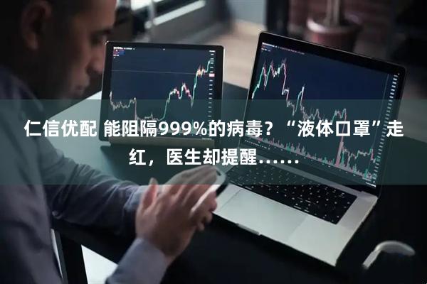 仁信优配 能阻隔999%的病毒？“液体口罩”走红，医生却提醒……