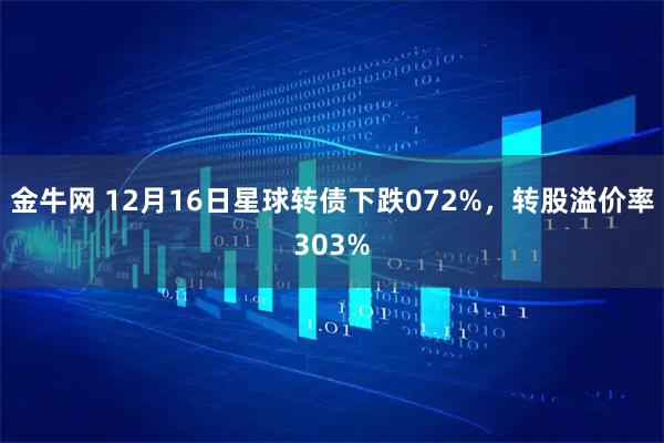 金牛网 12月16日星球转债下跌072%，转股溢价率303%