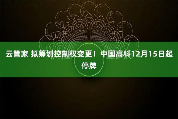 云管家 拟筹划控制权变更！中国高科12月15日起停牌