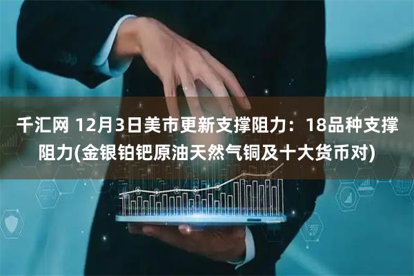 千汇网 12月3日美市更新支撑阻力：18品种支撑阻力(金银铂钯原油天然气铜及十大货币对)