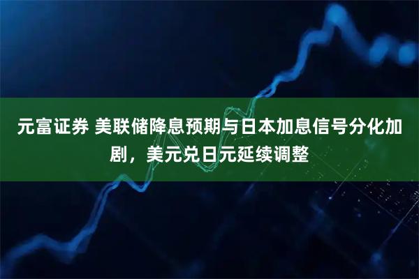 元富证券 美联储降息预期与日本加息信号分化加剧，美元兑日元延续调整