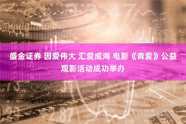 盛金证券 因爱伟大 汇爱成海 电影《青爱》公益观影活动成功举办