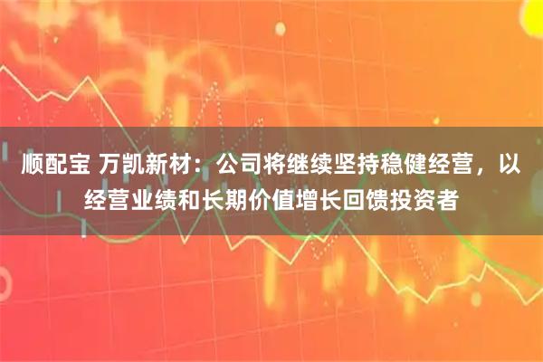顺配宝 万凯新材：公司将继续坚持稳健经营，以经营业绩和长期价值增长回馈投资者