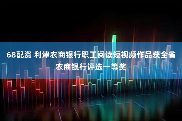 68配资 利津农商银行职工阅读短视频作品获全省农商银行评选一等奖